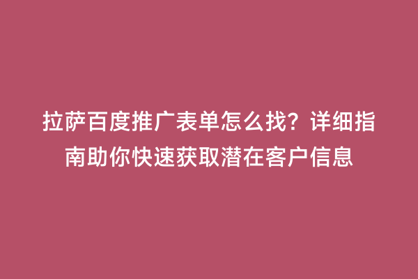 拉萨百度推广表单怎么找？详细指南助你快速获取潜在客户信息