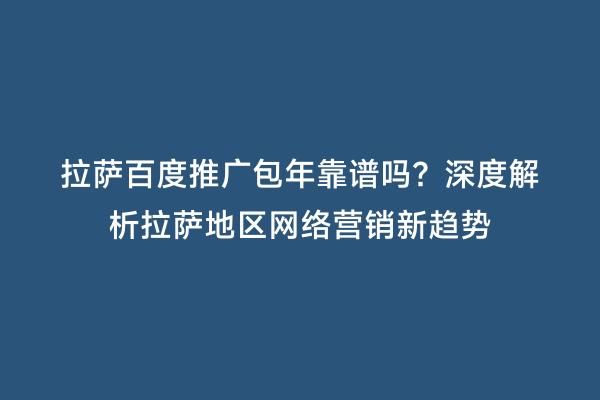 拉萨百度推广包年靠谱吗？深度解析拉萨地区网络营销新趋势