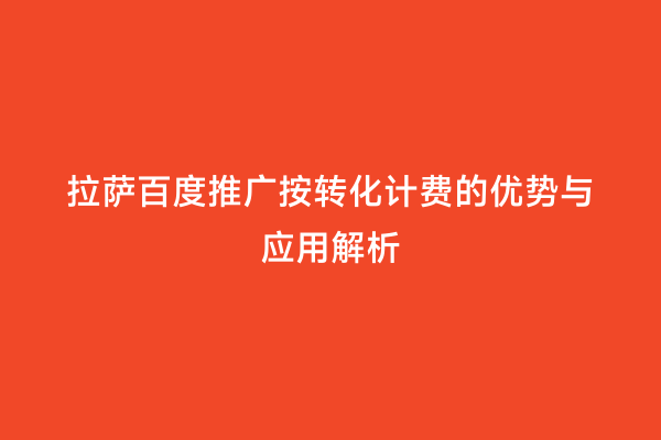拉萨百度推广按转化计费的优势与应用解析