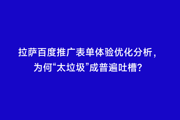 拉萨百度推广表单体验优化分析，为何“太垃圾”成普遍吐槽？