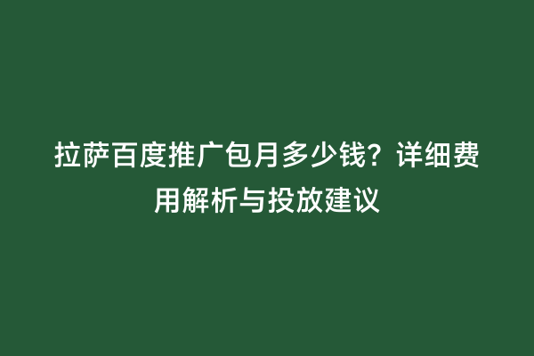 拉萨百度推广包月多少钱？详细费用解析与投放建议