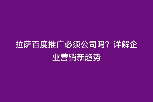 拉萨百度推广必须公司吗？详解企业营销新趋势