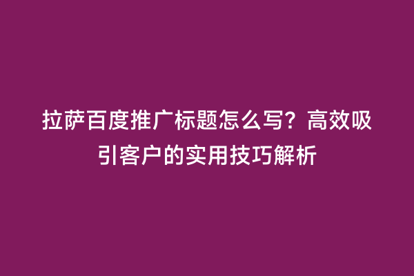 拉萨百度推广标题怎么写？高效吸引客户的实用技巧解析