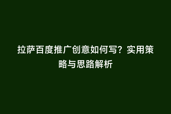 拉萨百度推广创意如何写？实用策略与思路解析
