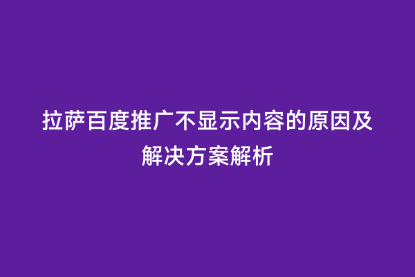 拉萨百度推广不显示内容的原因及解决方案解析