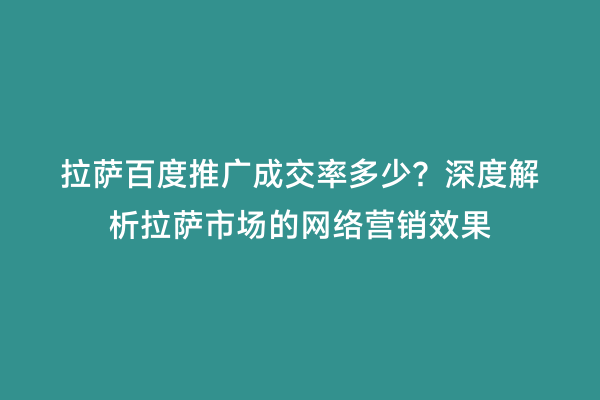 拉萨百度推广成交率多少？深度解析拉萨市场的网络营销效果