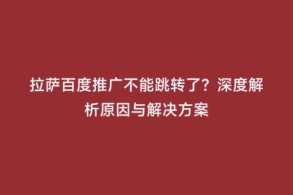 拉萨百度推广不能跳转了？深度解析原因与解决方案