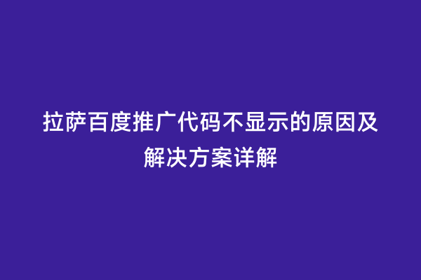 拉萨百度推广代码不显示的原因及解决方案详解
