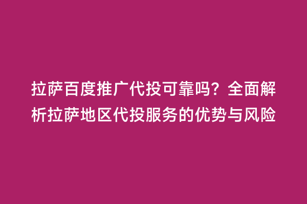 拉萨百度推广代投可靠吗？全面解析拉萨地区代投服务的优势与风险