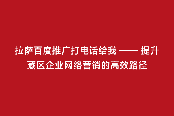拉萨百度推广打电话给我 —— 提升藏区企业网络营销的高效路径