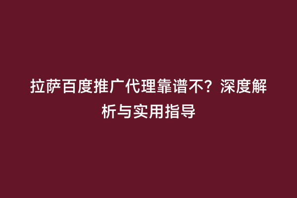 拉萨百度推广代理靠谱不？深度解析与实用指导
