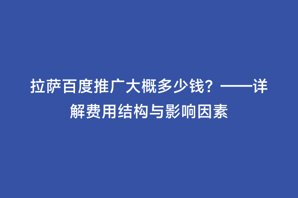 拉萨百度推广大概多少钱？——详解费用结构与影响因素