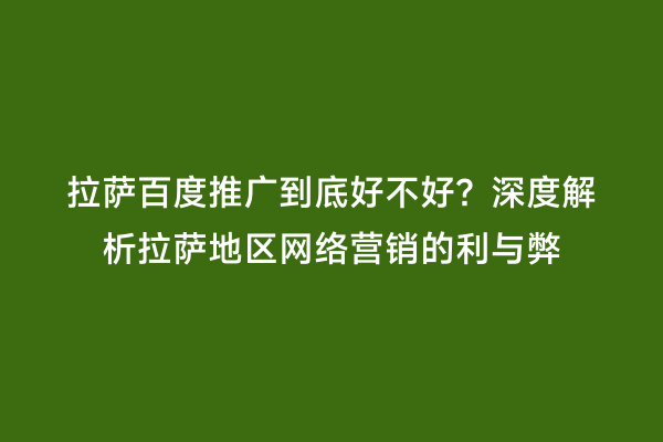 拉萨百度推广到底好不好？深度解析拉萨地区网络营销的利与弊