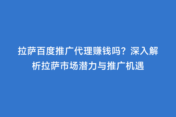 拉萨百度推广代理赚钱吗？深入解析拉萨市场潜力与推广机遇