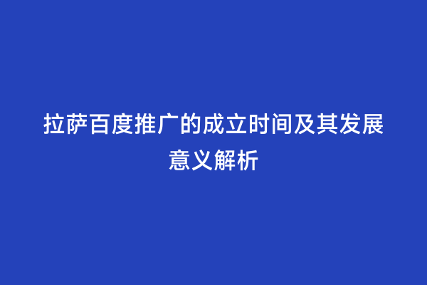 拉萨百度推广的成立时间及其发展意义解析