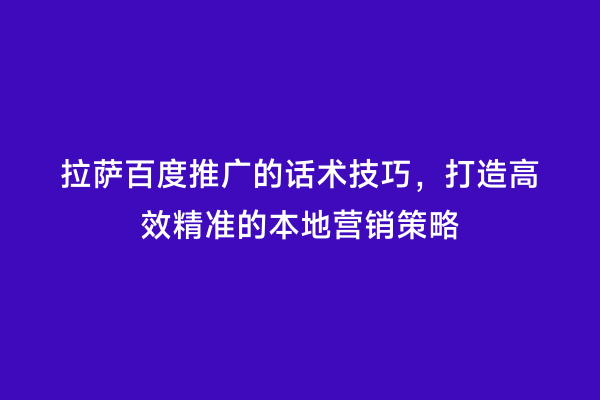 拉萨百度推广的话术技巧，打造高效精准的本地营销策略