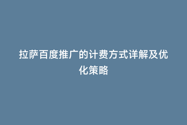 拉萨百度推广的计费方式详解及优化策略