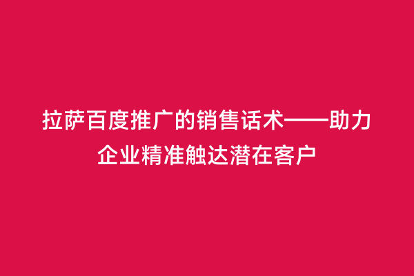 拉萨百度推广的销售话术——助力企业精准触达潜在客户