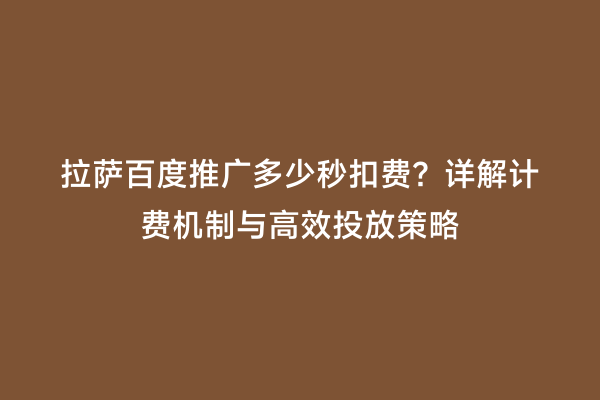 拉萨百度推广多少秒扣费？详解计费机制与高效投放策略