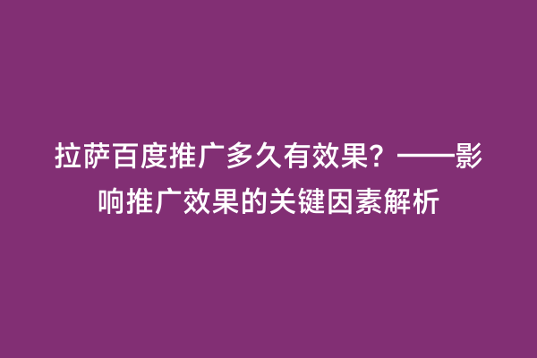 拉萨百度推广多久有效果？——影响推广效果的关键因素解析