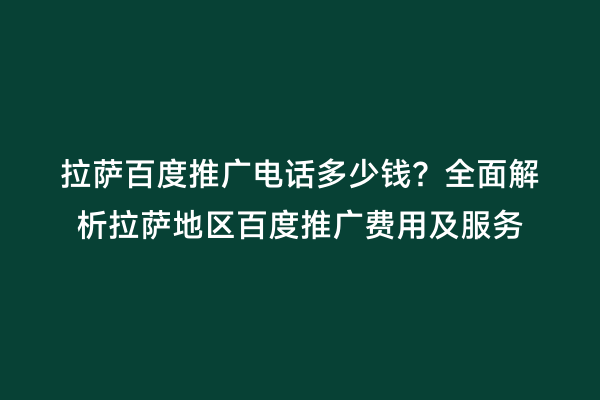 拉萨百度推广电话多少钱？全面解析拉萨地区百度推广费用及服务