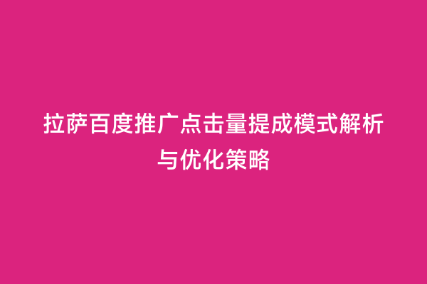 拉萨百度推广点击量提成模式解析与优化策略