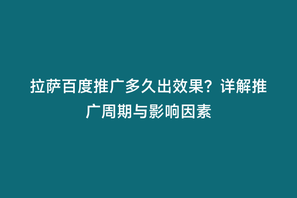 拉萨百度推广多久出效果？详解推广周期与影响因素