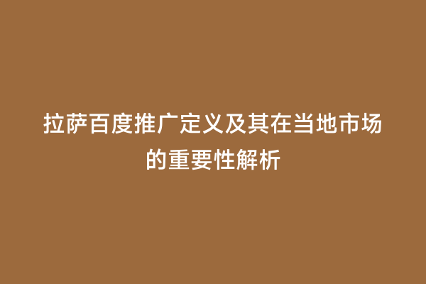 拉萨百度推广定义及其在当地市场的重要性解析