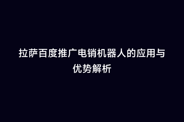 拉萨百度推广电销机器人的应用与优势解析