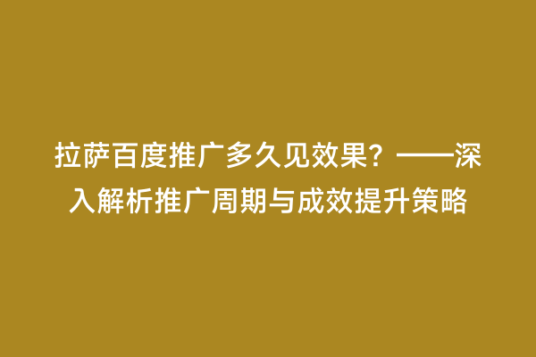 拉萨百度推广多久见效果？——深入解析推广周期与成效提升策略