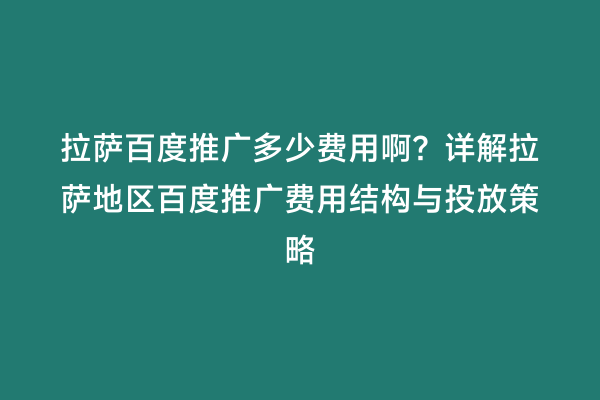拉萨百度推广多少费用啊？详解拉萨地区百度推广费用结构与投放策略