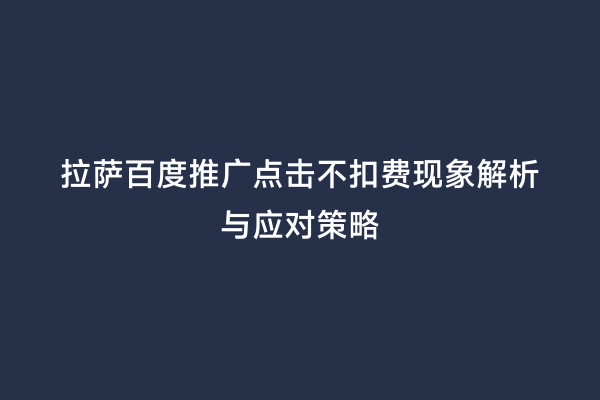 拉萨百度推广点击不扣费现象解析与应对策略