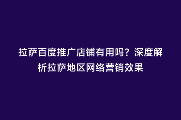 拉萨百度推广店铺有用吗？深度解析拉萨地区网络营销效果