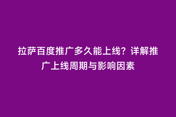 拉萨百度推广多久能上线？详解推广上线周期与影响因素