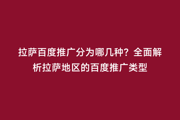 拉萨百度推广分为哪几种？全面解析拉萨地区的百度推广类型