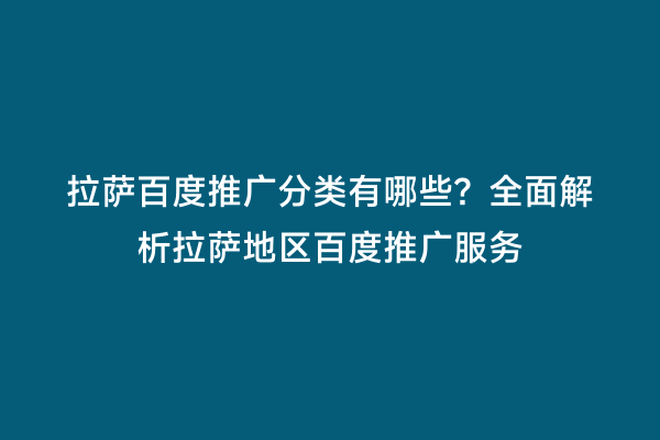 拉萨百度推广分类有哪些？全面解析拉萨地区百度推广服务
