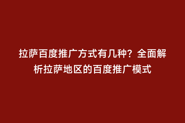 拉萨百度推广方式有几种？全面解析拉萨地区的百度推广模式
