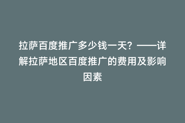 拉萨百度推广多少钱一天？——详解拉萨地区百度推广的费用及影响因素