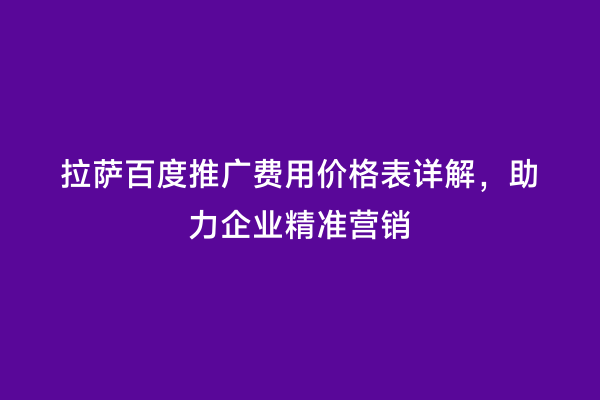 拉萨百度推广费用价格表详解，助力企业精准营销