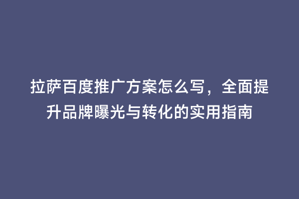 拉萨百度推广方案怎么写，全面提升品牌曝光与转化的实用指南