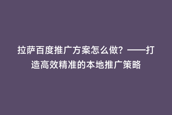拉萨百度推广方案怎么做？——打造高效精准的本地推广策略