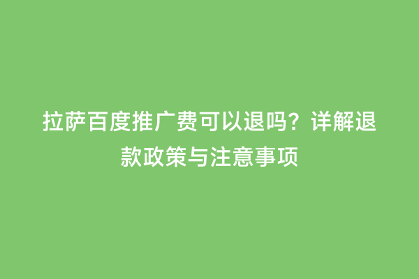 拉萨百度推广费可以退吗？详解退款政策与注意事项