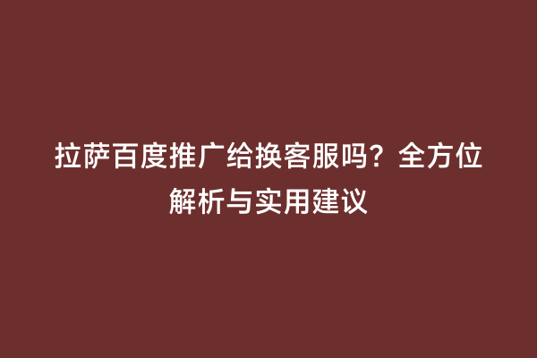 拉萨百度推广给换客服吗？全方位解析与实用建议