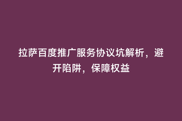 拉萨百度推广服务协议坑解析，避开陷阱，保障权益