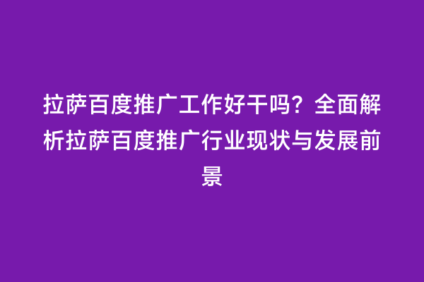 拉萨百度推广工作好干吗？全面解析拉萨百度推广行业现状与发展前景