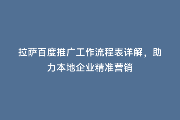 拉萨百度推广工作流程表详解，助力本地企业精准营销
