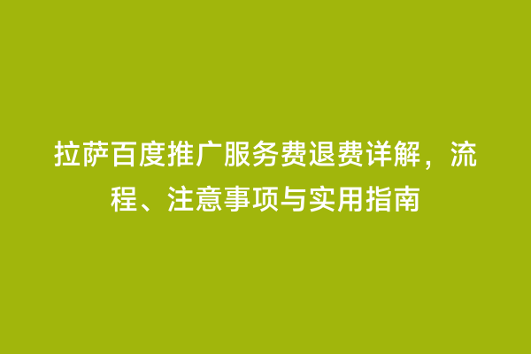 拉萨百度推广服务费退费详解，流程、注意事项与实用指南