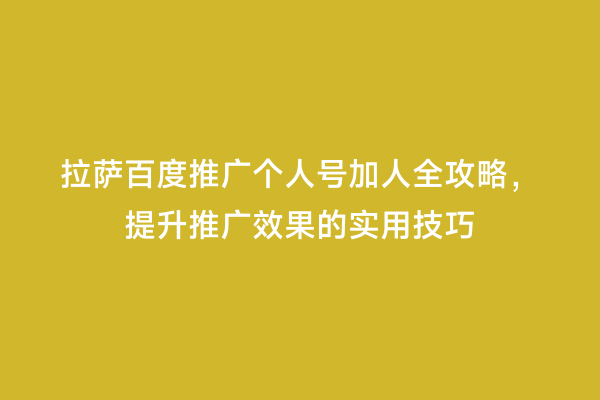 拉萨百度推广个人号加人全攻略，提升推广效果的实用技巧