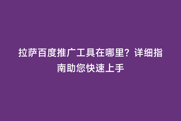 拉萨百度推广工具在哪里？详细指南助您快速上手