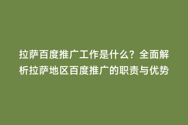 拉萨百度推广工作是什么？全面解析拉萨地区百度推广的职责与优势